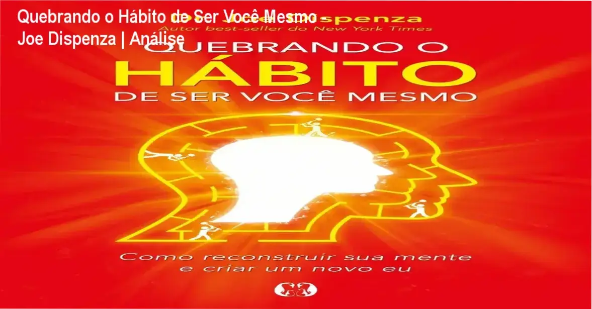 Quebrando o Hábito de Ser Você Mesmo - Joe Dispenza | Análise 1 Capa do livro Quebrando o Hábito de Ser Você Mesmo de Joe Dispenza sobre reprogramação mental